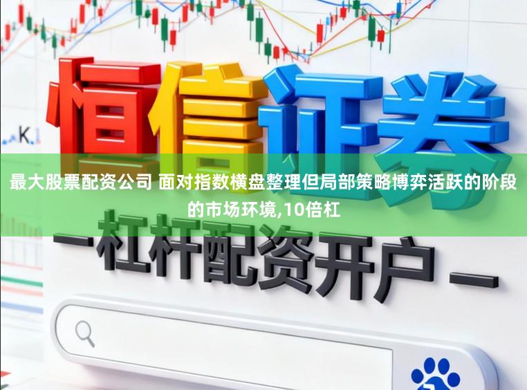 最大股票配资公司 面对指数横盘整理但局部策略博弈活跃的阶段的市场环境,10倍杠