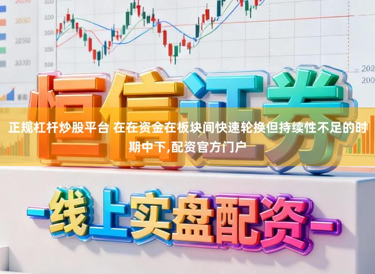 正规杠杆炒股平台 在在资金在板块间快速轮换但持续性不足的时期中下,配资官方门户