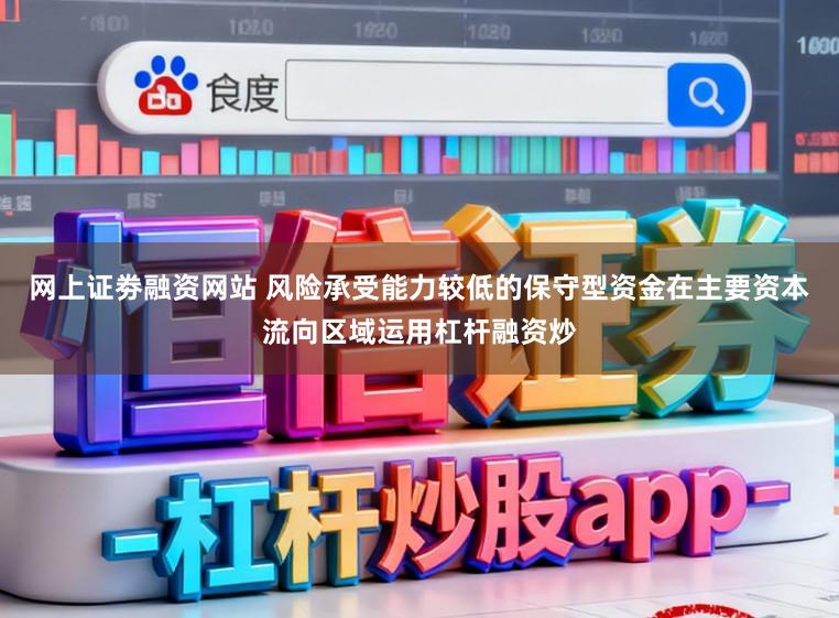 网上证劵融资网站 风险承受能力较低的保守型资金在主要资本流向区域运用杠杆融资炒