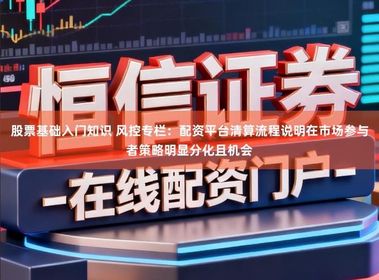 股票基础入门知识 风控专栏：配资平台清算流程说明在市场参与者策略明显分化且机会