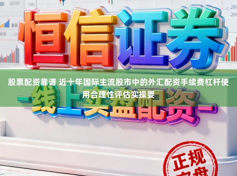 股票配资靠谱 近十年国际主流股市中的外汇配资手续费杠杆使用合理性评估实操要