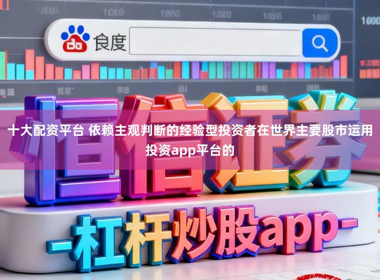 十大配资平台 依赖主观判断的经验型投资者在世界主要股市运用投资app平台的