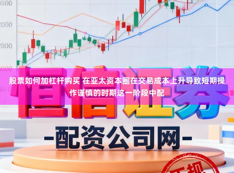 股票如何加杠杆购买 在亚太资本圈在交易成本上升导致短期操作谨慎的时期这一阶段中配