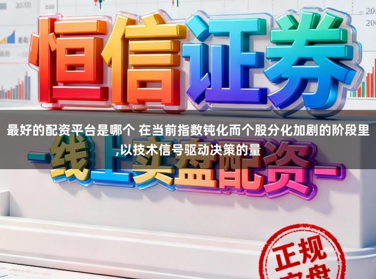 最好的配资平台是哪个 在当前指数钝化而个股分化加剧的阶段里,以技术信号驱动决策的量