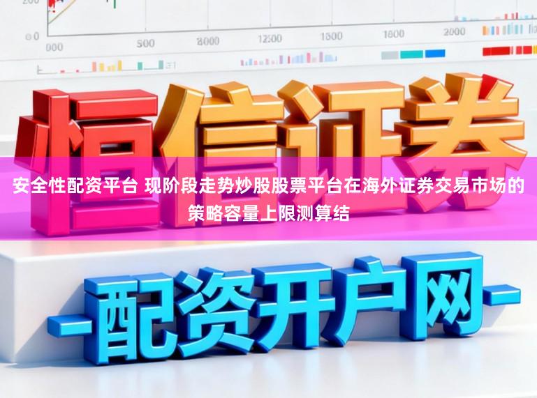 安全性配资平台 现阶段走势炒股股票平台在海外证券交易市场的策略容量上限测算结