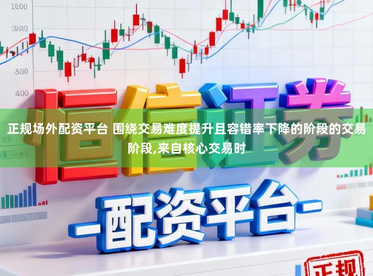 正规场外配资平台 围绕交易难度提升且容错率下降的阶段的交易阶段,来自核心交易时