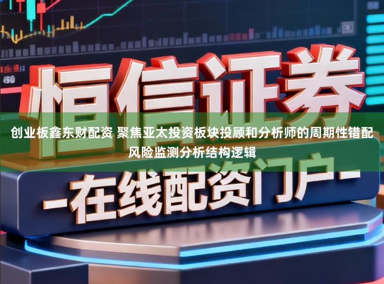 创业板鑫东财配资 聚焦亚太投资板块投顾和分析师的周期性错配风险监测分析结构逻辑
