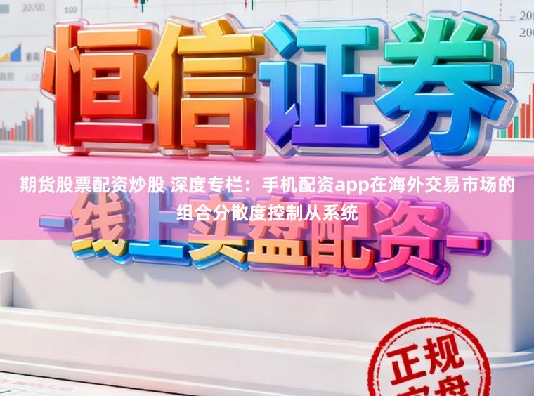 期货股票配资炒股 深度专栏：手机配资app在海外交易市场的组合分散度控制从系统