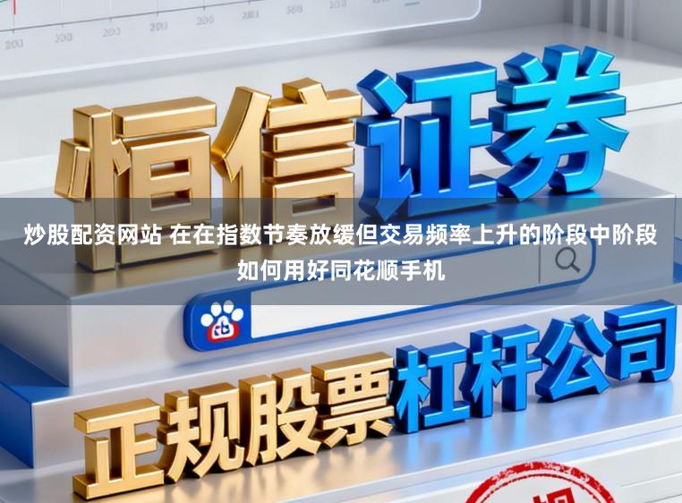炒股配资网站 在在指数节奏放缓但交易频率上升的阶段中阶段如何用好同花顺手机