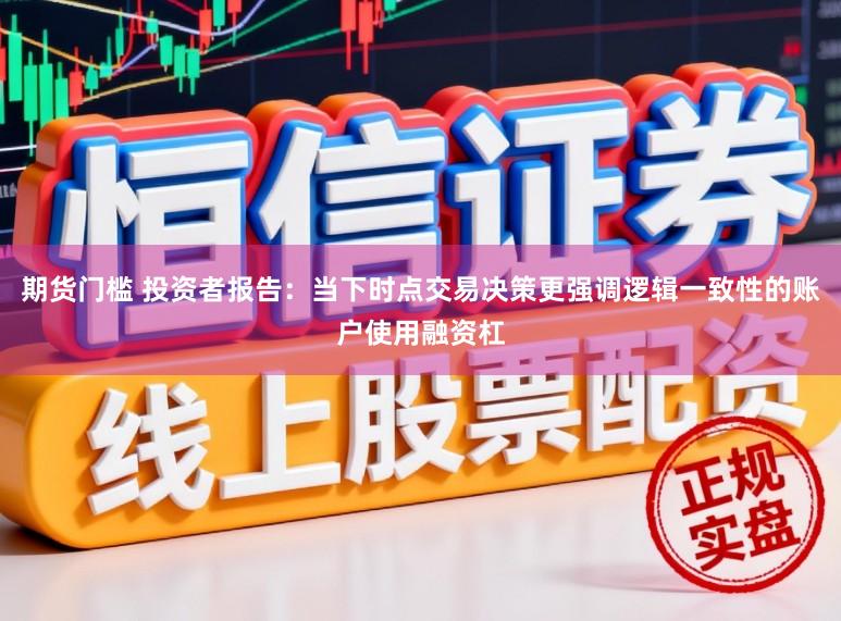 期货门槛 投资者报告：当下时点交易决策更强调逻辑一致性的账户使用融资杠