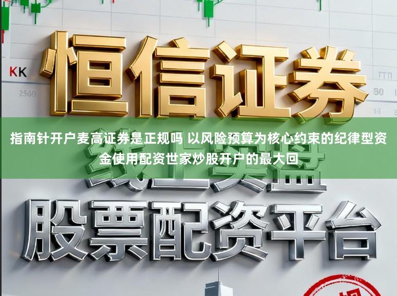 指南针开户麦高证券是正规吗 以风险预算为核心约束的纪律型资金使用配资世家炒股开户的最大回