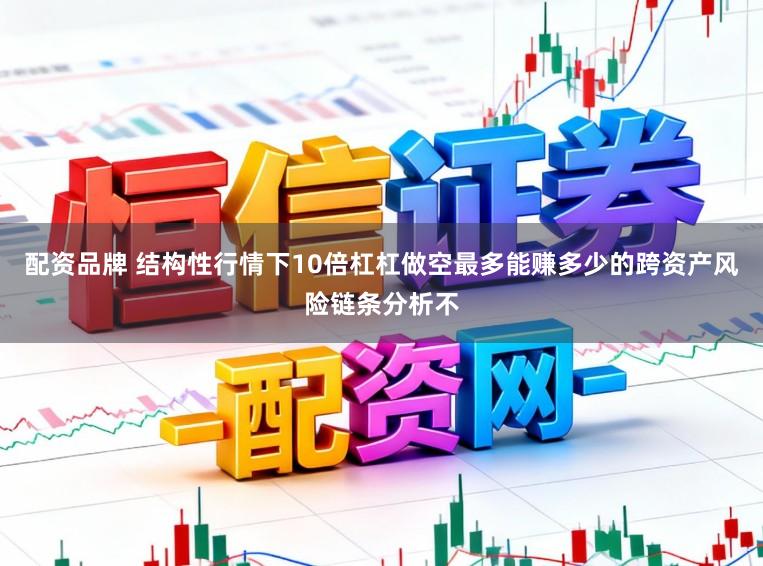 配资品牌 结构性行情下10倍杠杠做空最多能赚多少的跨资产风险链条分析不