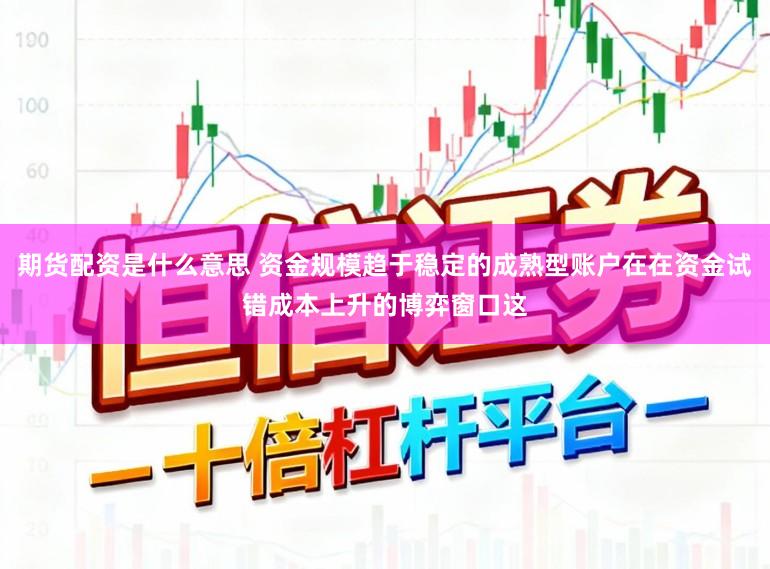 期货配资是什么意思 资金规模趋于稳定的成熟型账户在在资金试错成本上升的博弈窗口这