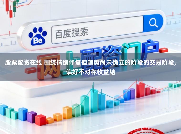 股票配资在线 围绕情绪修复但趋势尚未确立的阶段的交易阶段,偏好不对称收益结