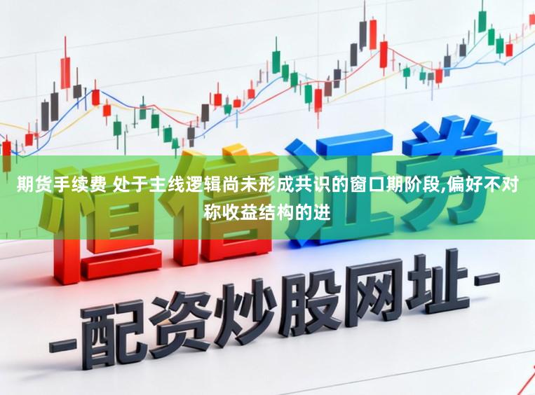 期货手续费 处于主线逻辑尚未形成共识的窗口期阶段,偏好不对称收益结构的进