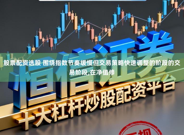 股票配资选股 围绕指数节奏缓慢但交易策略快速调整的阶段的交易阶段,在净值修