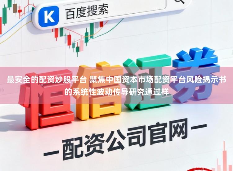 最安全的配资炒股平台 聚焦中国资本市场配资平台风险揭示书的系统性波动传导研究通过样