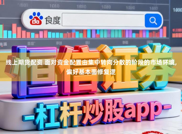 线上期货配资 面对资金配置由集中转向分散的阶段的市场环境,偏好基本面修复逻