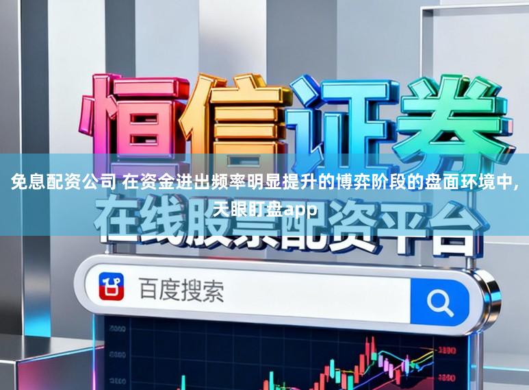 免息配资公司 在资金进出频率明显提升的博弈阶段的盘面环境中,天眼盯盘app