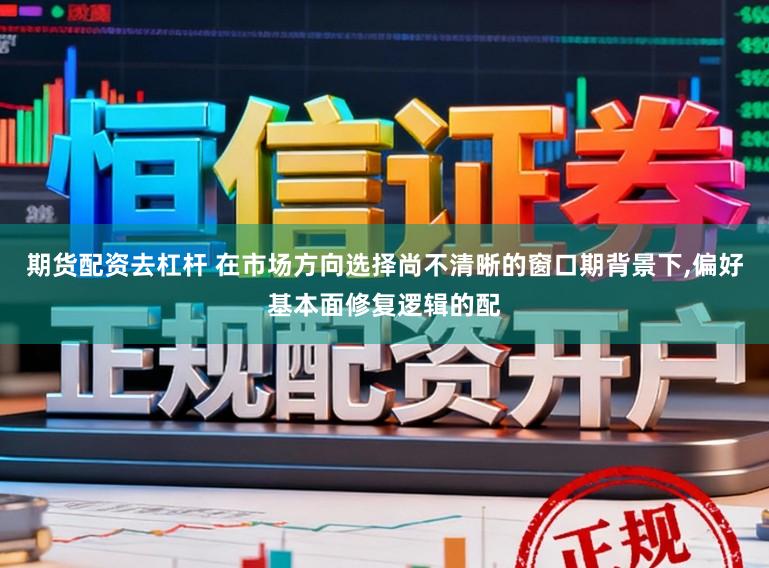 期货配资去杠杆 在市场方向选择尚不清晰的窗口期背景下,偏好基本面修复逻辑的配