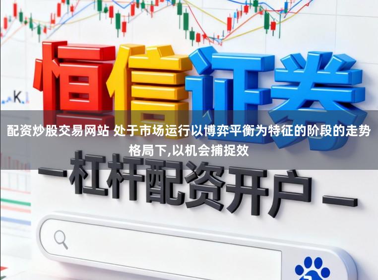 配资炒股交易网站 处于市场运行以博弈平衡为特征的阶段的走势格局下,以机会捕捉效