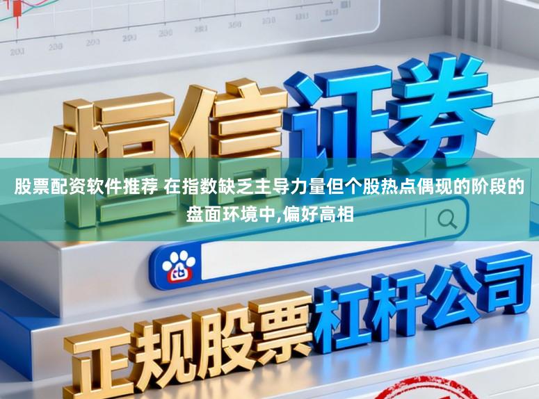 股票配资软件推荐 在指数缺乏主导力量但个股热点偶现的阶段的盘面环境中,偏好高相