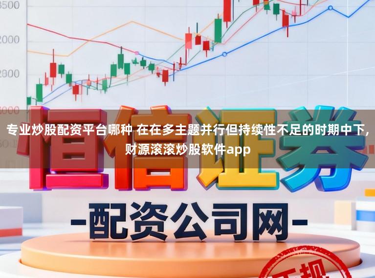 专业炒股配资平台哪种 在在多主题并行但持续性不足的时期中下,财源滚滚炒股软件app