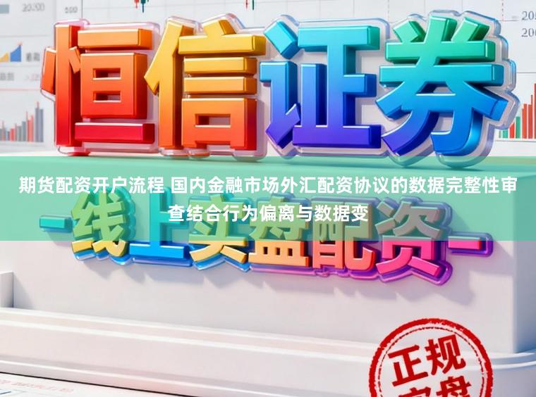 期货配资开户流程 国内金融市场外汇配资协议的数据完整性审查结合行为偏离与数据变