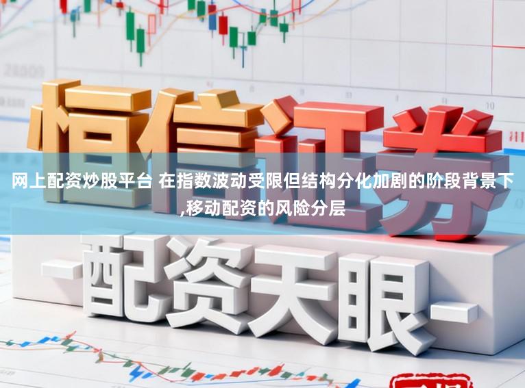 网上配资炒股平台 在指数波动受限但结构分化加剧的阶段背景下,移动配资的风险分层