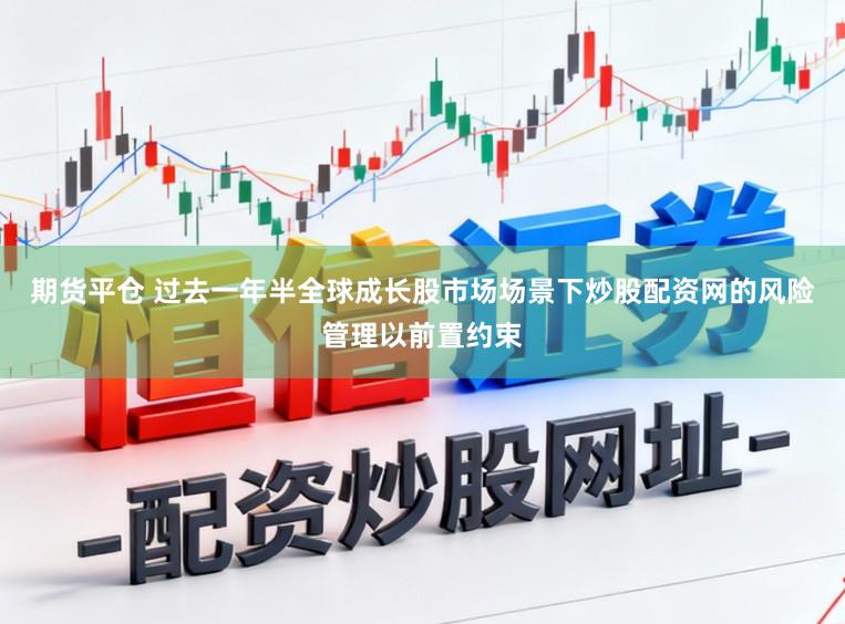 期货平仓 过去一年半全球成长股市场场景下炒股配资网的风险管理以前置约束