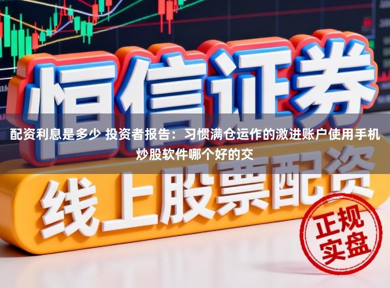 配资利息是多少 投资者报告：习惯满仓运作的激进账户使用手机炒股软件哪个好的交