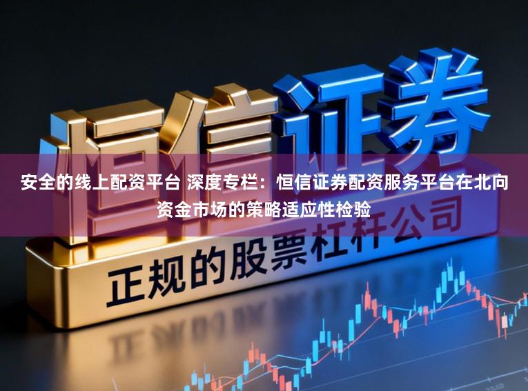 安全的线上配资平台 深度专栏：恒信证券配资服务平台在北向资金市场的策略适应性检验