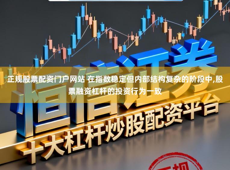 正规股票配资门户网站 在指数稳定但内部结构复杂的阶段中,股票融资杠杆的投资行为一致