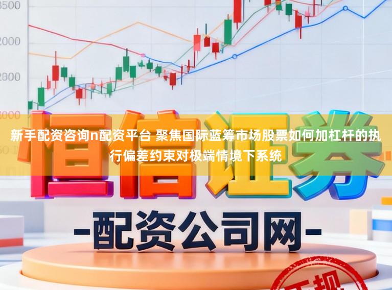 新手配资咨询n配资平台 聚焦国际蓝筹市场股票如何加杠杆的执行偏差约束对极端情境下系统