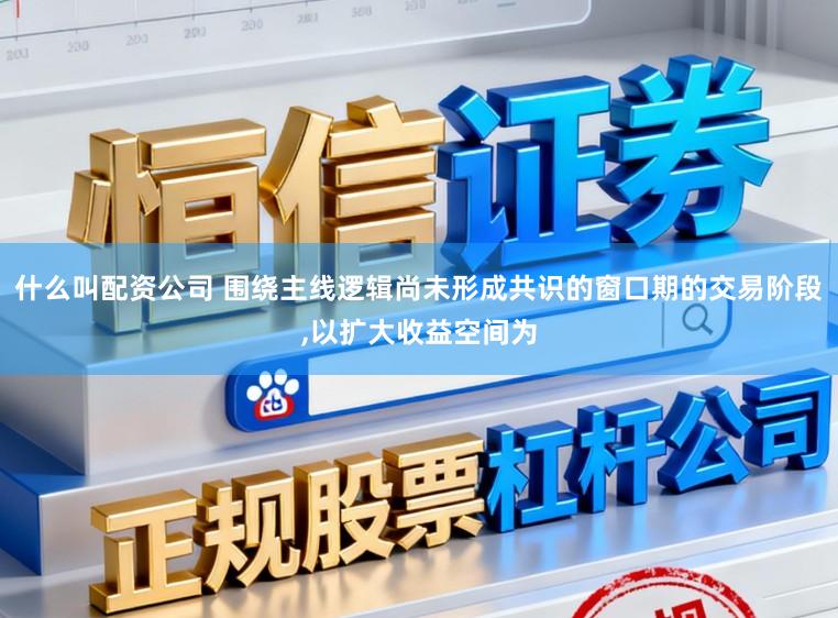 什么叫配资公司 围绕主线逻辑尚未形成共识的窗口期的交易阶段,以扩大收益空间为
