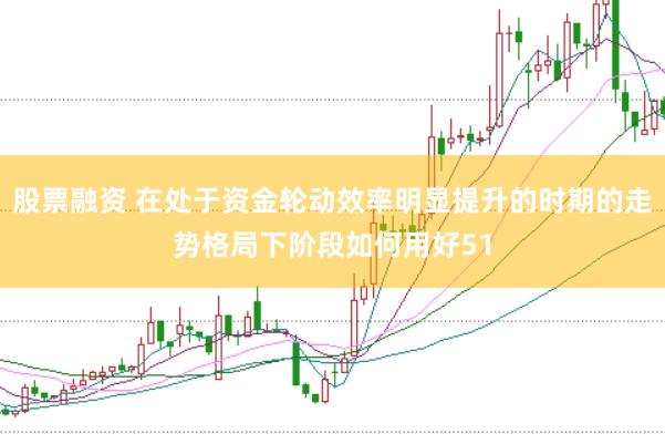 股票融资 在处于资金轮动效率明显提升的时期的走势格局下阶段如何用好51
