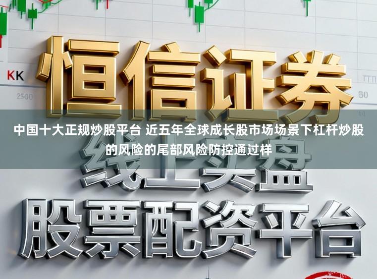中国十大正规炒股平台 近五年全球成长股市场场景下杠杆炒股的风险的尾部风险防控通过样