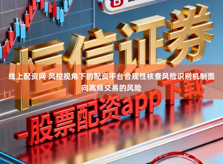线上配资网 风控视角下的配资平台合规性核查风险识别机制面向高频交易的风险