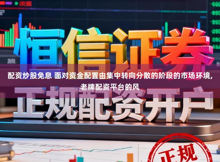 配资炒股免息 面对资金配置由集中转向分散的阶段的市场环境,老牌配资平台的风