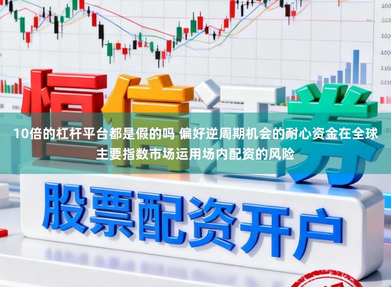 10倍的杠杆平台都是假的吗 偏好逆周期机会的耐心资金在全球主要指数市场运用场内配资的风险