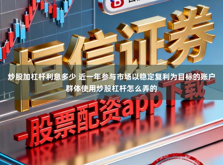 炒股加杠杆利息多少 近一年参与市场以稳定复利为目标的账户群体使用炒股杠杆怎么弄的