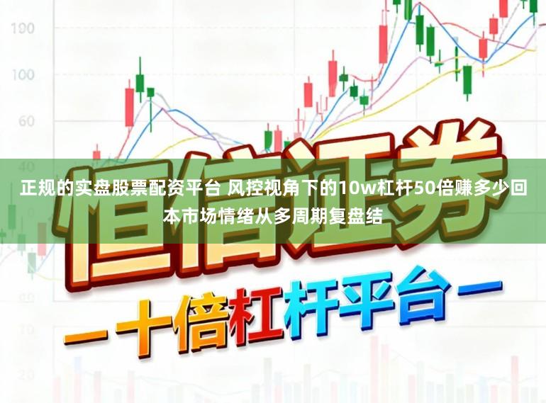 正规的实盘股票配资平台 风控视角下的10w杠杆50倍赚多少回本市场情绪从多周期复盘结