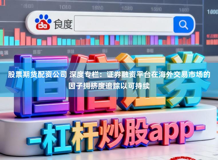 股票期货配资公司 深度专栏：证券融资平台在海外交易市场的因子拥挤度追踪以可持续