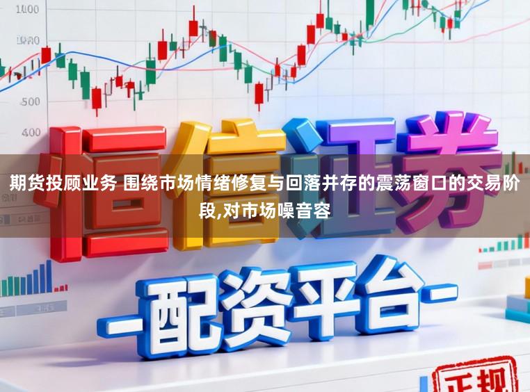 期货投顾业务 围绕市场情绪修复与回落并存的震荡窗口的交易阶段,对市场噪音容