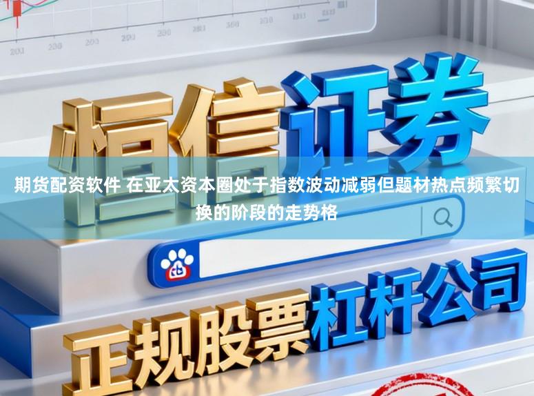 期货配资软件 在亚太资本圈处于指数波动减弱但题材热点频繁切换的阶段的走势格