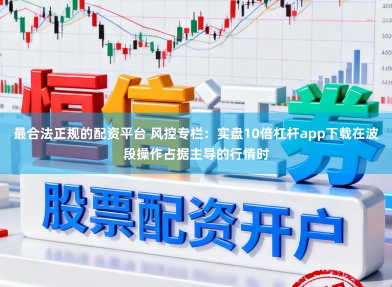 最合法正规的配资平台 风控专栏：实盘10倍杠杆app下载在波段操作占据主导的行情时