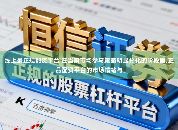 线上最正规配资平台 在当前市场参与策略明显分化的阶段里,正品配资平台的市场情绪与