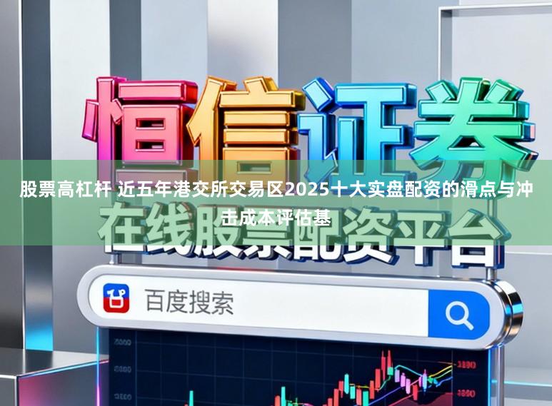 股票高杠杆 近五年港交所交易区2025十大实盘配资的滑点与冲击成本评估基