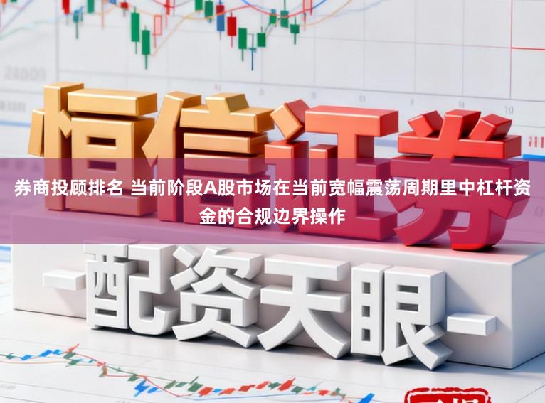 券商投顾排名 当前阶段A股市场在当前宽幅震荡周期里中杠杆资金的合规边界操作