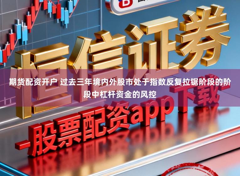 期货配资开户 过去三年境内外股市处于指数反复拉锯阶段的阶段中杠杆资金的风控